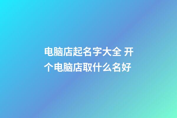 电脑店起名字大全 开个电脑店取什么名好-第1张-店铺起名-玄机派